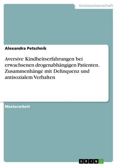 Aversive Kindheitserfahrungen bei erwachsenen drogenabhängigen Patienten. Zusammenhänge mit Delinquenz und antisozialem Verhalten - Alexandra Petschnik