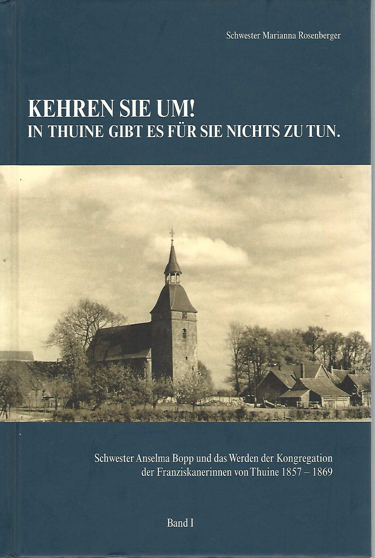 Kehren Sie um! In Thuine gibt es für Sie nichts zu tun. Schwester Anselma Bopp und das Werden der Kongregration der Franziskanerinnen von Thuine 1857 - 1869. Band I. - Schwester Rosenberger, Marianna