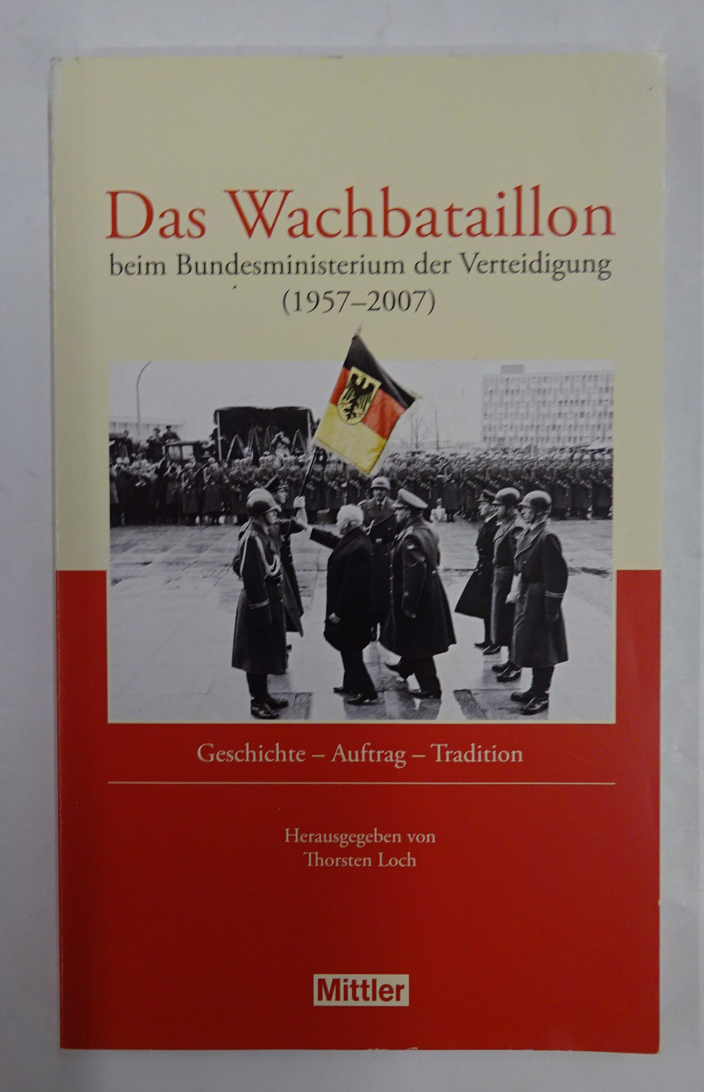 Das Wachbataillon beim Bundesministerium der Verteidigung (1957-2007). Geschichte - Auftrag - Tradition. - Loch, Thorsten (Hg.)
