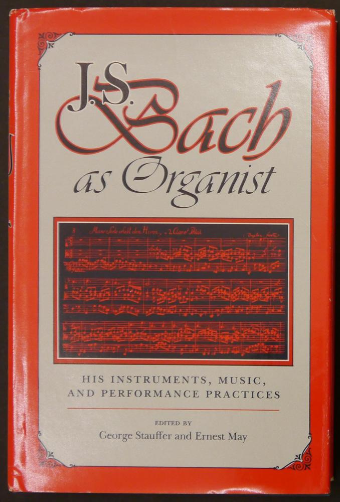 J. S. Bach as Organist. His Instruments, Music and Performance Practices. - Bach, Johann Sebastian. - Stauffer, George; May, Ernest (Herausgeber).