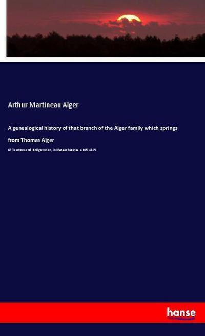 A genealogical history of that branch of the Alger family which springs from Thomas Alger : Of Taunton and Bridgewater, in Massachusetts. 1665-1875 - Arthur Martineau Alger