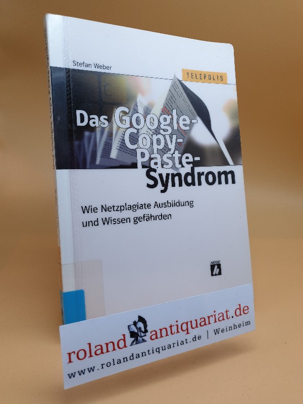 Das Google-Copy-Paste-Syndrom : wie Netzplagiate Ausbildung und Wissen gefährden / Stefan Weber / Telepolis - Weber, Stefan
