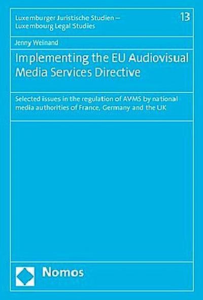 Implementing the EU Audiovisual Media Services Directive: Selected issues in the regulation of AVMS by national media authorities of France, Germany . Studien - Luxembourg Legal Studies, Band 13) - Jenny Weinand