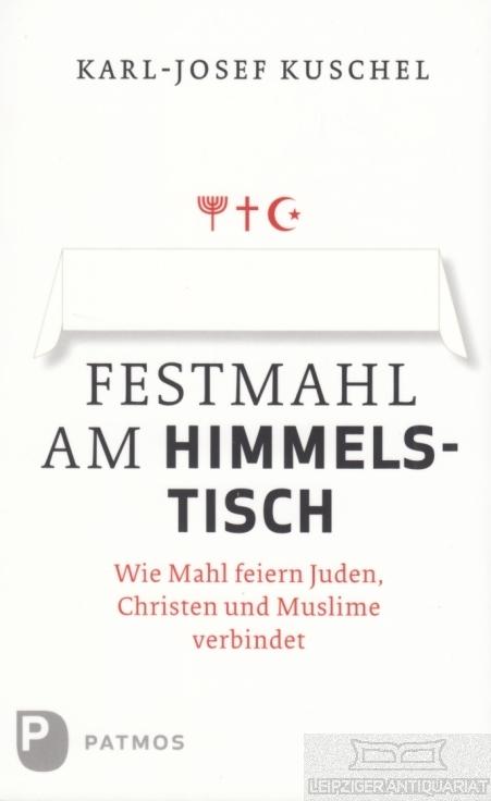 Festmahl am Himmelstisch Wie Mahl feiern Juden, Christen und Muslime verbindet - Kuschel, Karl-Josef