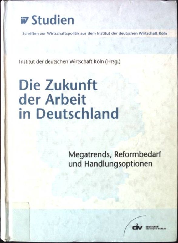 Die Zukunft der Arbeit in Deutschland : Megatrends, Reformbedarf und Handlungsoptionen. IW-Studien - Unknown.