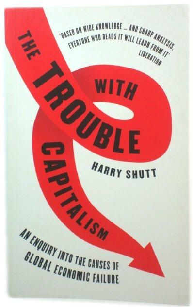 The Trouble with Capitalism: An Enquiry into the Causes of Global Economic Failure - Shutt, Harryt