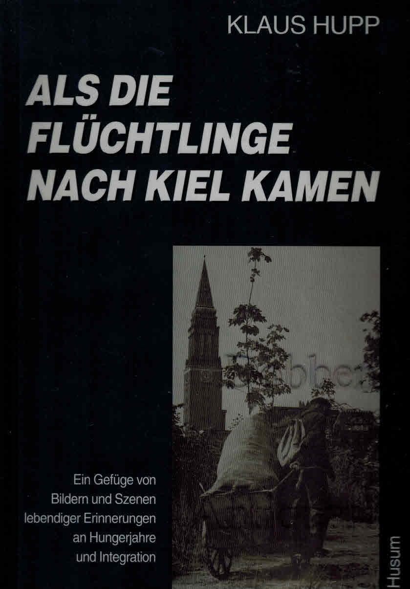 Als die Flüchtlinge nach Kiel kamen. Ein Gefüge von Bildern und Szenen lebendiger Erinnerungen an Hungerjahre und Integration. - Hupp, Klaus