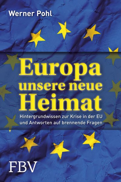 Europa, unsere neue Heimat: Hintergrundwissen zur Krise in der EU und Antworten auf brennende Fragen - Pohl, Werner