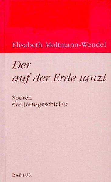 Der auf der Erde tanzt: Spuren der Jesusgeschichte - Moltmann-Wendel, Elisabeth