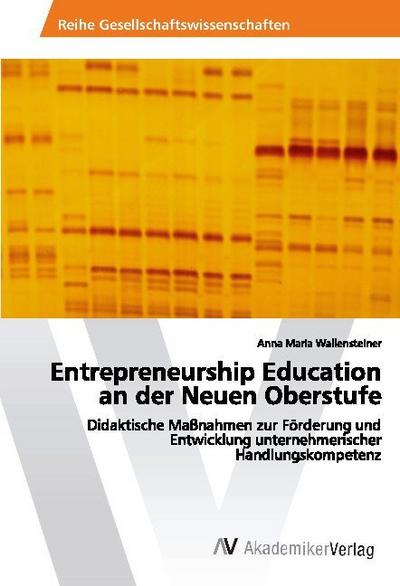 Entrepreneurship Education an der Neuen Oberstufe : Didaktische Maßnahmen zur Förderung und Entwicklung unternehmerischer Handlungskompetenz - Anna Maria Wallensteiner