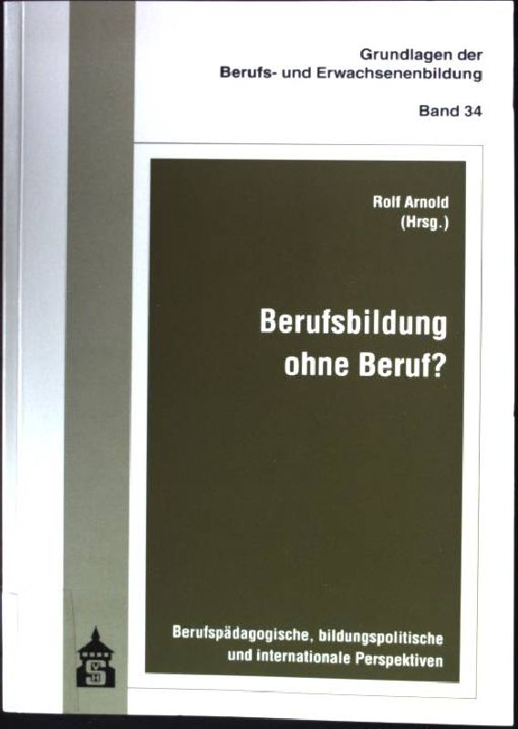 Berufsbildung ohne Beruf? : berufspädagogische, bildungspolitische und internationale Perspektiven. Grundlagen der Berufs- und Erwachsenenbildung ; Bd. 34 - Arnold, Rolf