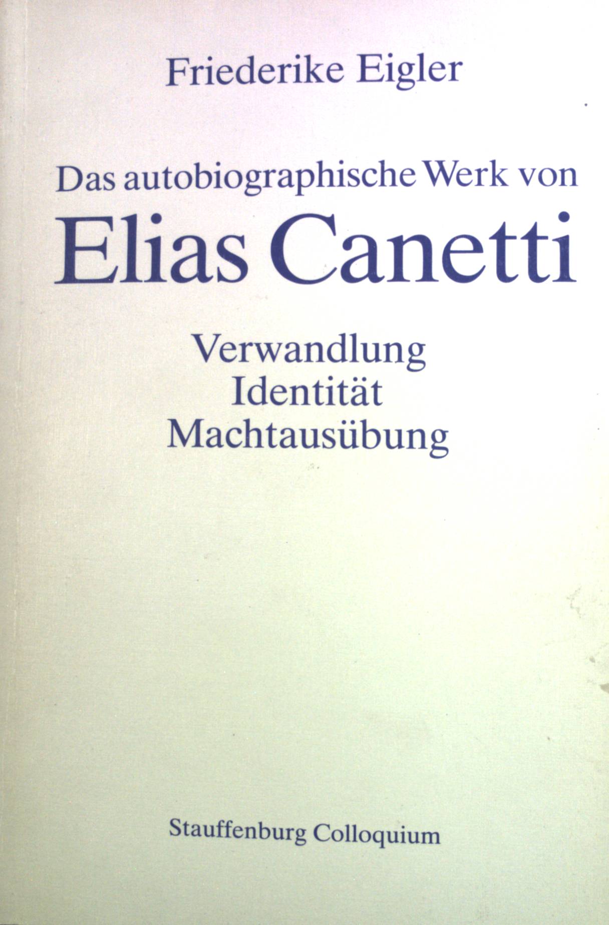 Das autobiographische Werk von Elias Canetti : Verwandlung, Identität, Machtausübung. Stauffenburg-Colloquium ; Bd. 7 - Eigler, Friederike