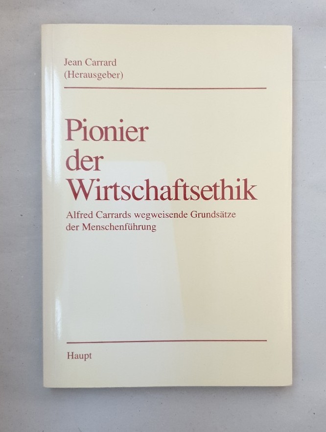 Pionier der Wirtschaftsethik. Alfred Carrards wegweisende Grundsätze der Menschenführung. Zum 100. Geburtstag von Professor Dr. Alfred Carrard. - Carrard, Jean (Hg.)