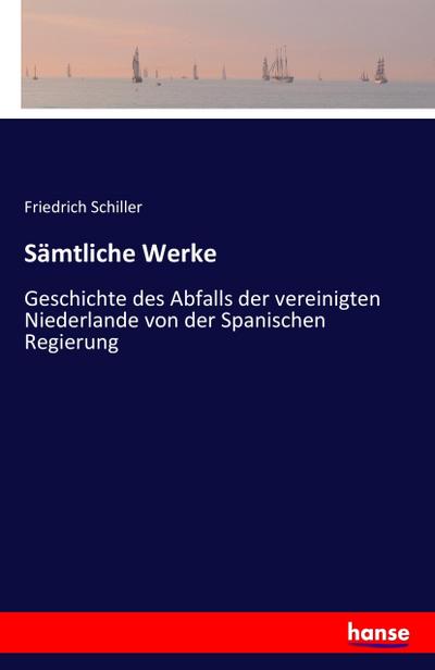 Sämtliche Werke : Geschichte des Abfalls der vereinigten Niederlande von der Spanischen Regierung - Friedrich Schiller