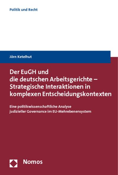 Der EuGH und die deutschen Arbeitsgerichte - Strategische Interaktionen in komplexen Entscheidungskontexten : Eine politikwissenschaftliche Analyse judizieller Governance im EU-Mehrebenensystem - Jörn Ketelhut