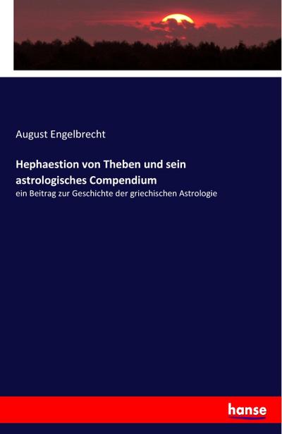 Hephaestion von Theben und sein astrologisches Compendium : ein Beitrag zur Geschichte der griechischen Astrologie - August Engelbrecht