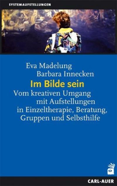 Im Bilde sein : Vom kreativen Umgang mit Aufstellungen in Einzeltherapie, Beratung, Gruppen und Selbsthilfe - Eva Madelung