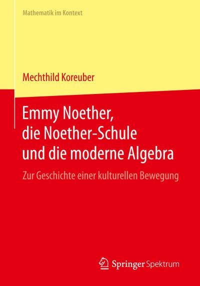 Emmy Noether, die Noether-Schule und die moderne Algebra : Zur Geschichte einer kulturellen Bewegung - Mechthild Koreuber