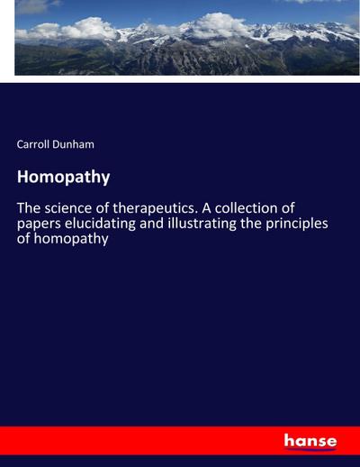 Homopathy : The science of therapeutics. A collection of papers elucidating and illustrating the principles of homopathy - Carroll Dunham