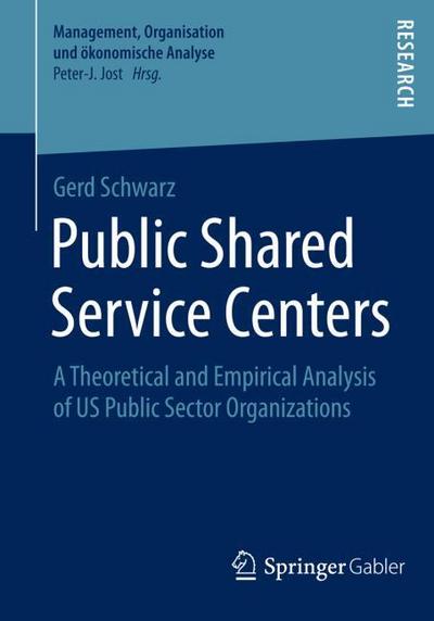 Public Shared Service Centers : A Theoretical and Empirical Analysis of US Public Sector Organizations - Gerd Schwarz