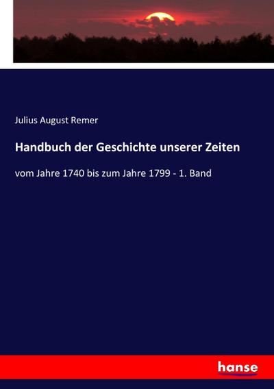 Handbuch der Geschichte unserer Zeiten : vom Jahre 1740 bis zum Jahre 1799 - 1. Band - Julius August Remer