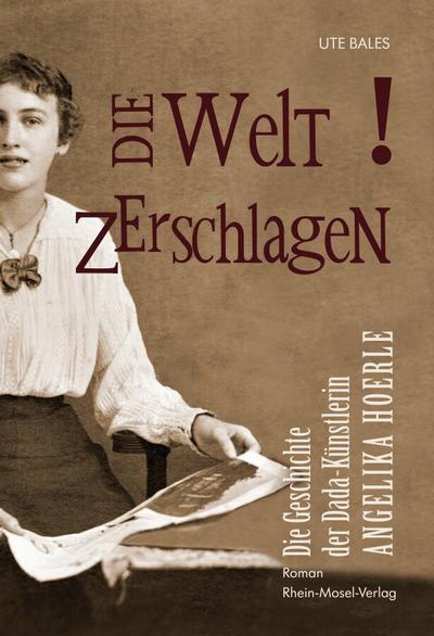 Die Welt zerschlagen : Die Geschichte der Dada-Künstlerin Angelika Hoerle - Ute Bales