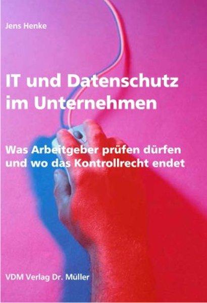 IT und Datenschutz im Unternehmen: Was Arbeitgeber prüfen dürfen und wo das Kontrollrecht endet - Henke, Jens