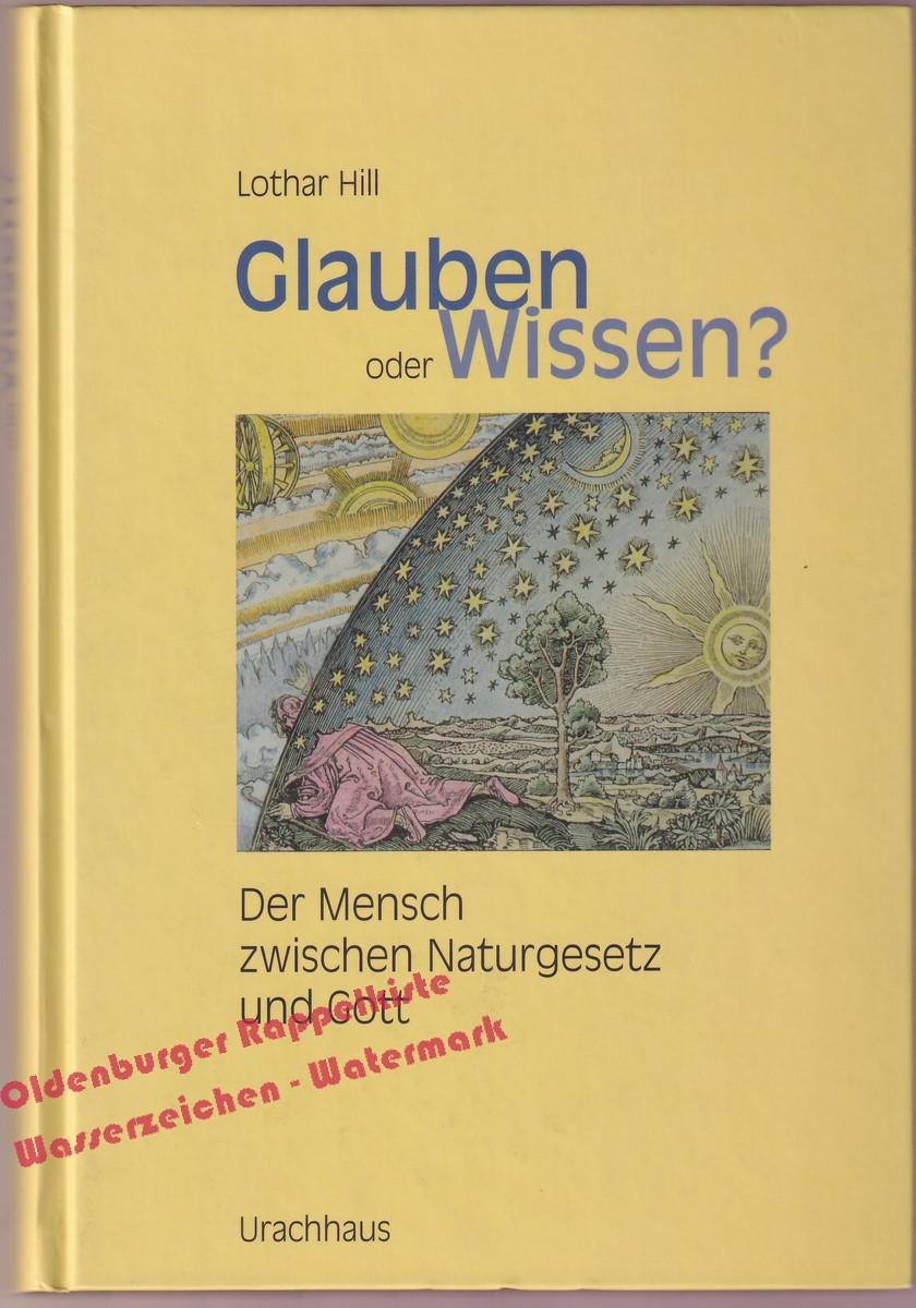 Glauben oder Wissen? : der Mensch zwischen Naturgesetz und Gott Naturwissenschaft, Religion, Spiritualität - Hill, Lothar - Hill, Lothar