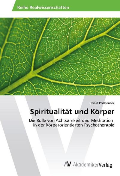 Spiritualität und Körper : Die Rolle von Achtsamkeit und Meditation in der körperorientierten Psychotherapie - Ewald Pollheimer