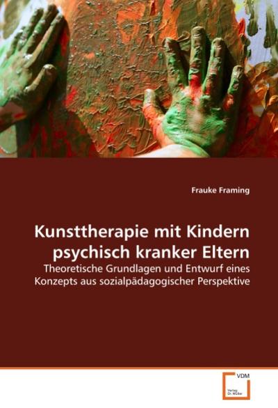 Kunsttherapie mit Kindern psychisch kranker Eltern : Theoretische Grundlagen und Entwurf eines Konzepts aus sozialpädagogischer Perspektive - Frauke Framing