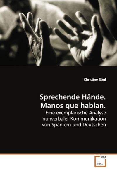 Sprechende Hände. Manos que hablan. : Eine exemplarische Analyse nonverbaler Kommunikation von Spaniern und Deutschen - Christine Bögl