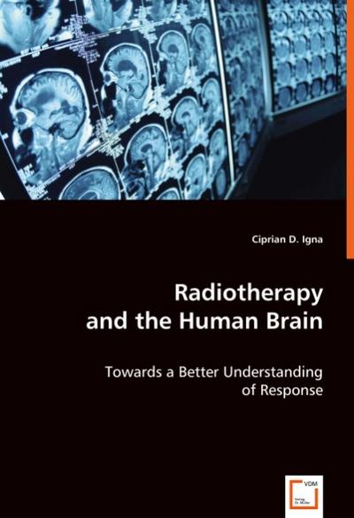 Radiotherapy and the Human Brain : Towards a Better Understanding of Response - Ciprian D. Igna