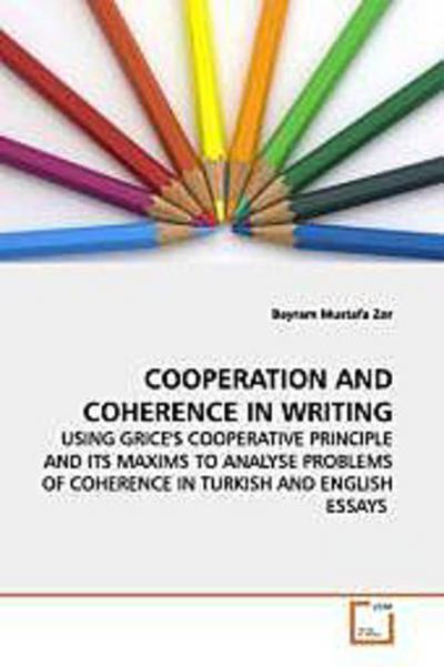 COOPERATION AND COHERENCE IN WRITING : USING GRICE'S COOPERATIVE PRINCIPLE AND ITS MAXIMS TO ANALYSE PROBLEMS OF COHERENCE IN TURKISH AND ENGLISH ESSAYS - Bayram Mustafa Zor