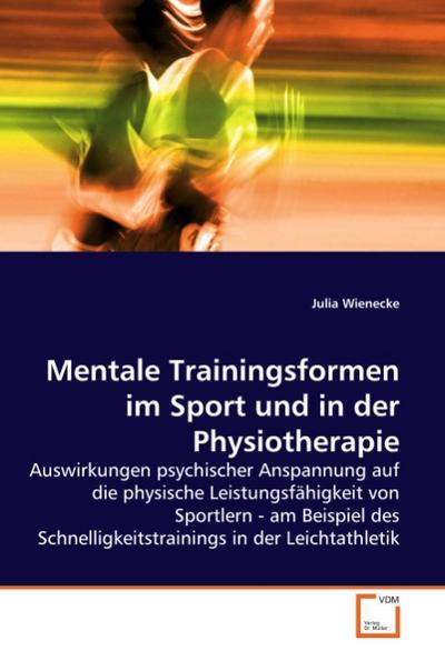 Mentale Trainingsformen im Sport und in der Physiotherapie : Auswirkungen psychischer Anspannung auf die physische Leistungsfähigkeit von Sportlern - am Beispiel des Schnelligkeitstrainings in der Leichtathletik - Julia Wienecke