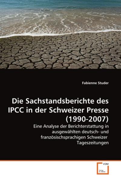 Die Sachstandsberichte des IPCC in der Schweizer Presse (1990-2007) : Eine Analyse der Berichterstattung in ausgewählten deutsch- und französischsprachigen Schweizer Tageszeitungen - Fabienne Studer