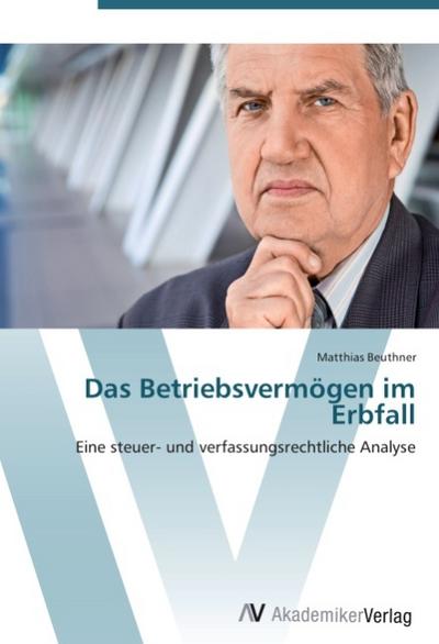 Das Betriebsvermögen im Erbfall : Eine steuer- und verfassungsrechtliche Analyse - Matthias Beuthner