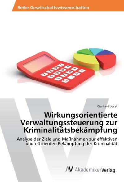 Wirkungsorientierte Verwaltungssteuerung zur Kriminalitätsbekämpfung : Analyse der Ziele und Maßnahmen zur effektiven und effizienten Bekämpfung der Kriminalität - Gerhard Joszt