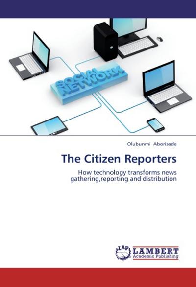 The Citizen Reporters : How technology transforms news gathering,reporting and distribution - Olubunmi Aborisade