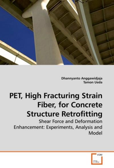 PET, High Fracturing Strain Fiber, for Concrete Structure Retrofitting : Shear Force and Deformation Enhancement: Experiments, Analysis and Model - Dhannyanto Anggawidjaja