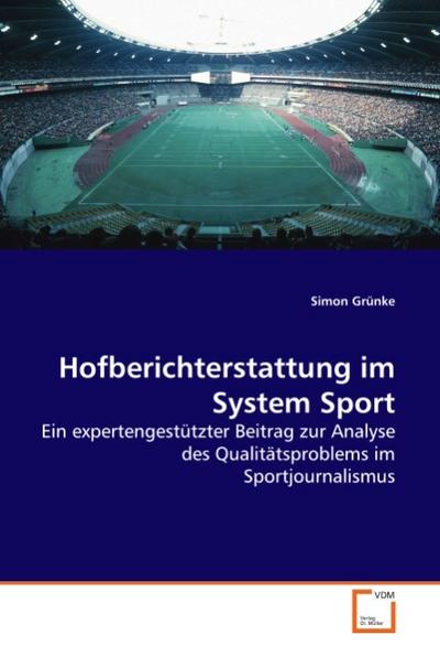 Hofberichterstattung im System Sport : Ein expertengestützter Beitrag zur Analyse des Qualitätsproblems im Sportjournalismus - Simon Grünke