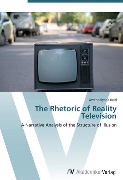 The Rhetoric of Reality Television : A Narrative Analysis of the Structure of Illusion - Gwendolynne Reid