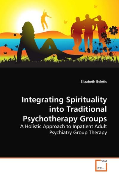 Integrating Spirituality into Traditional Psychotherapy Groups : A Holistic Approach to Inpatient Adult Psychiatry Group Therapy - Elizabeth Beletic