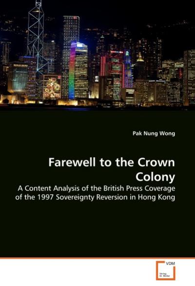 Farewell to the Crown Colony : A Content Analysis of the British Press Coverage of the 1997 Sovereignty Reversion in Hong Kong - Pak Nung Wong