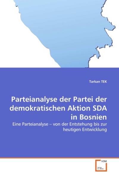 Parteianalyse der Partei der demokratischen Aktion SDA in Bosnien : Eine Parteianalyse von der Entstehung bis zur heutigen Entwicklung - Tarkan Tek