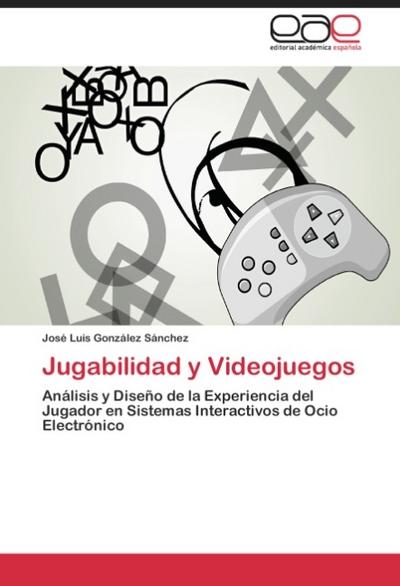 Jugabilidad y Videojuegos : Análisis y Diseño de la Experiencia del Jugador en Sistemas Interactivos de Ocio Electrónico - José Luis González Sánchez