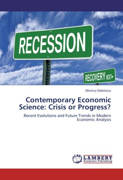 Contemporary Economic Science: Crisis or Progress? : Recent Evolutions and Future Trends in Modern Economic Analysis - Monica Dobrescu