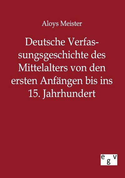 Deutsche Verfassungsgeschichte des Mittelalters von den ersten Anfängen bis ins 15. Jahrhundert - Aloys Meister