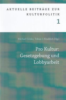 Pro Kultur: Gesetzgebung und Lobbyarbeit. Aktuelle Beiträge zur Kulturpolitik. Band 1. - Grisko, Michael und Tobias J. Knoblich (Hrsg.)