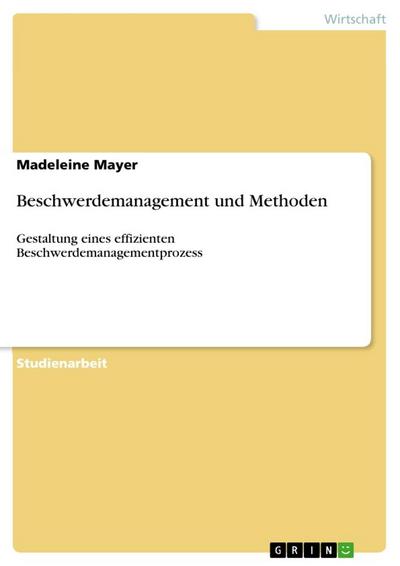 Beschwerdemanagement und Methoden : Gestaltung eines effizienten Beschwerdemanagementprozess - Madeleine Mayer