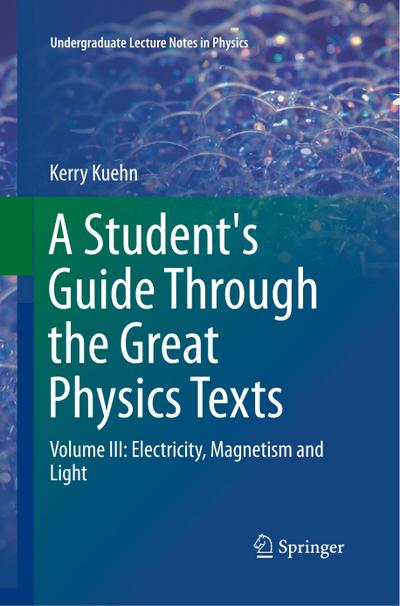 A Student's Guide Through the Great Physics Texts : Volume III: Electricity, Magnetism and Light - Kerry Kuehn